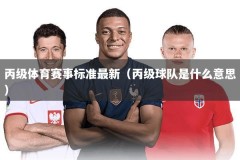 丙级体育赛事标准最新（丙级球队是什么意思）