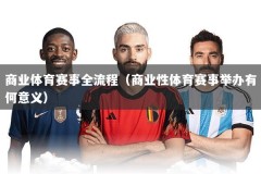 商业体育赛事全流程（商业性体育赛事举办有何意义）