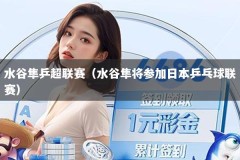 水谷隼乒超联赛（水谷隼将参加日本乒乓球联赛）