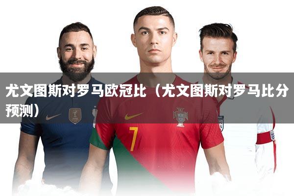 尤文图斯对罗马欧冠比(尤文图斯对罗马比分预测)