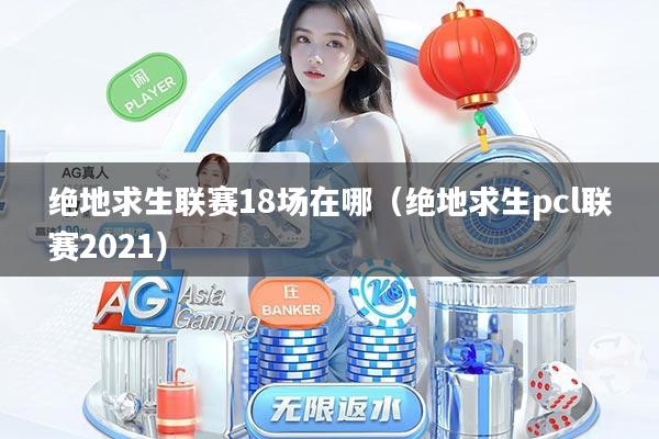 绝地求生联赛18场在哪(绝地求生pcl联赛2021)