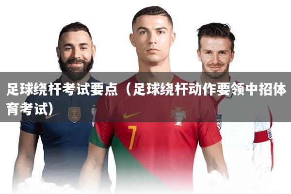 足球绕杆考试要点(足球绕杆动作要领中招体育考试)