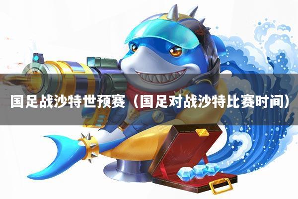 国足战沙特世预赛(国足对战沙特比赛时间)