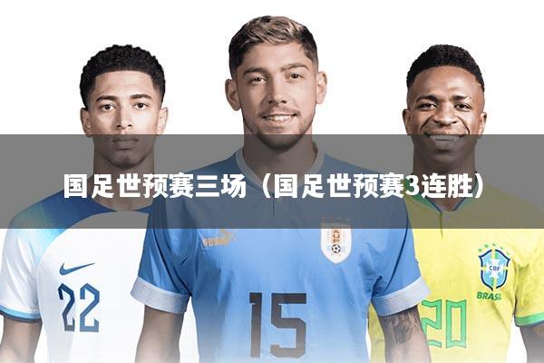 国足世预赛三场(国足世预赛3连胜)