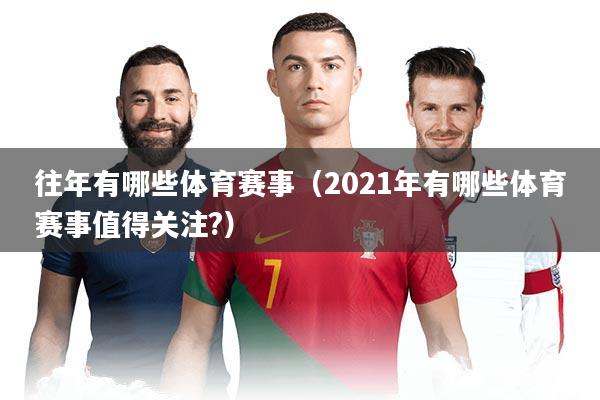 往年有哪些体育赛事(2021年有哪些体育赛事值得关注?)